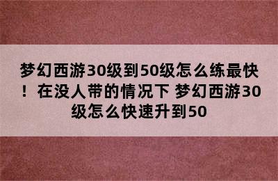 梦幻西游30级到50级怎么练最快！在没人带的情况下 梦幻西游30级怎么快速升到50